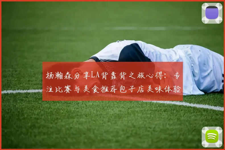 杨瀚森分享LA背靠背之旅心得：专注比赛与美食推荐包子店美味体验