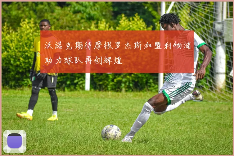 沃诺克期待摩根罗杰斯加盟利物浦助力球队再创辉煌