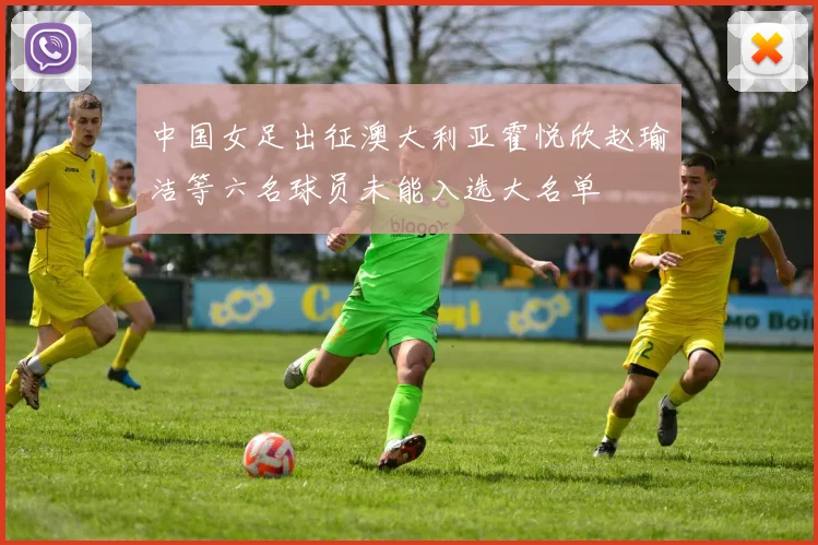 中国女足出征澳大利亚霍悦欣赵瑜洁等六名球员未能入选大名单