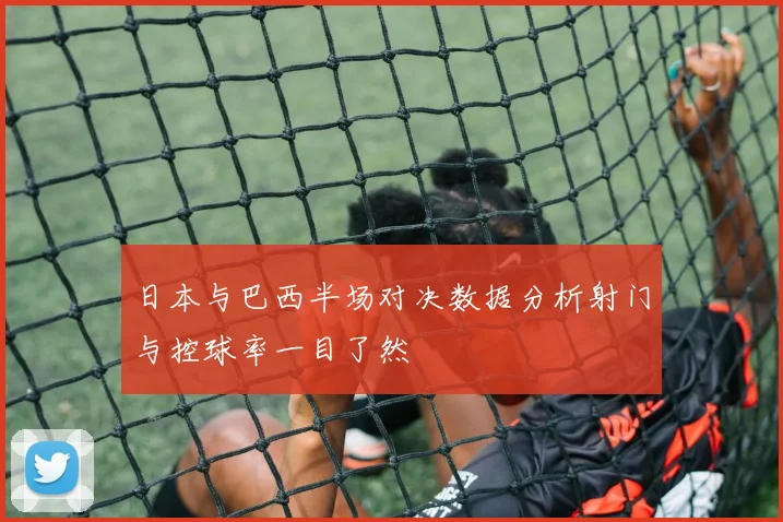 日本与巴西半场对决数据分析射门与控球率一目了然