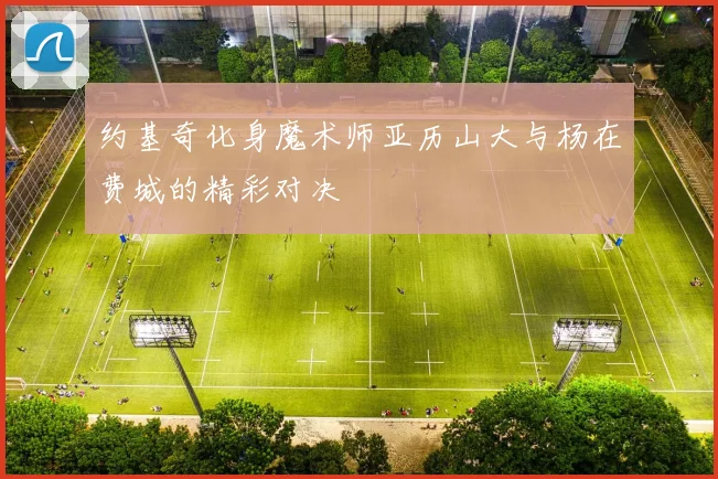 约基奇化身魔术师亚历山大与杨在费城的精彩对决