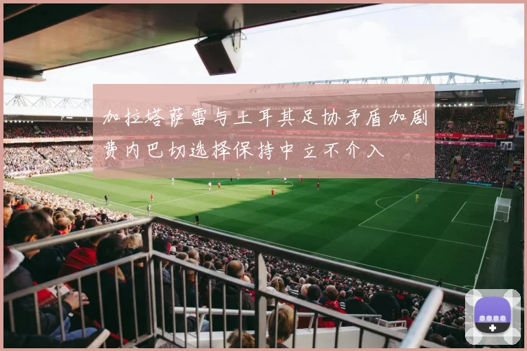 加拉塔萨雷与土耳其足协矛盾加剧费内巴切选择保持中立不介入