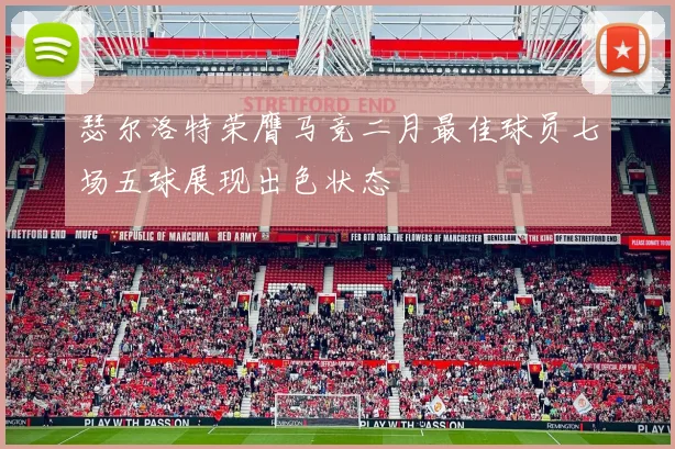 瑟尔洛特荣膺马竞二月最佳球员七场五球展现出色状态