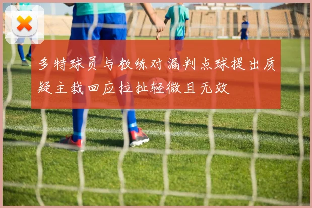 多特球员与教练对漏判点球提出质疑主裁回应拉扯轻微且无效