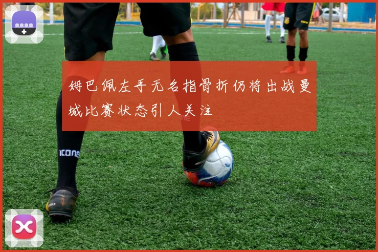 姆巴佩左手无名指骨折仍将出战曼城比赛状态引人关注