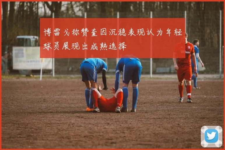 博雷戈称赞奎因沉稳表现认为年轻球员展现出成熟选择
