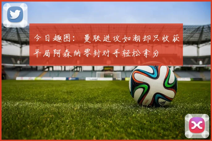 今日趣图：曼联进攻如潮却只收获平局阿森纳零封对手轻松拿分