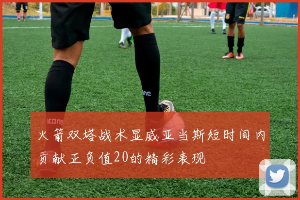 火箭双塔战术显威亚当斯短时间内贡献正负值20的精彩表现
