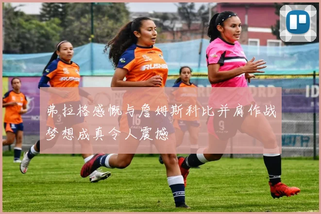 弗拉格感慨与詹姆斯科比并肩作战梦想成真令人震撼