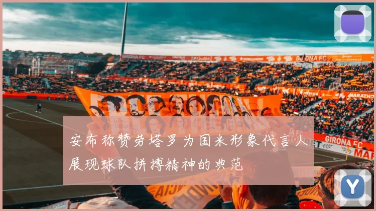 安布称赞劳塔罗为国米形象代言人展现球队拼搏精神的典范