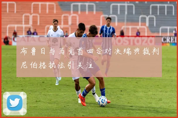 布鲁日与马竞首回合对决瑞典裁判尼伯格执法引关注