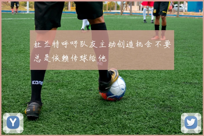 杜兰特呼吁队友主动创造机会不要总是依赖传球给他
