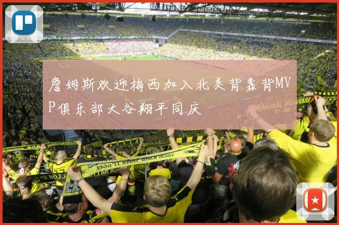 詹姆斯欢迎梅西加入北美背靠背MVP俱乐部大谷翔平同庆