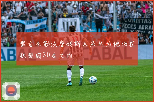 雷吉米勒谈詹姆斯未来认为他仍在联盟前30名之内
