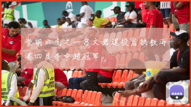 崇明六虎之一吕文君退役后执教海港四度夺中超冠军