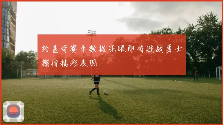 约基奇赛季数据亮眼即将迎战勇士期待精彩表现