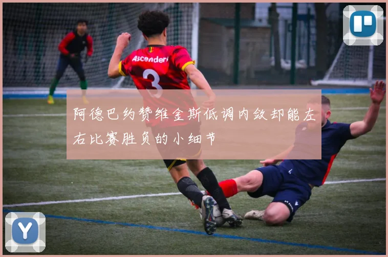 阿德巴约赞维金斯低调内敛却能左右比赛胜负的小细节