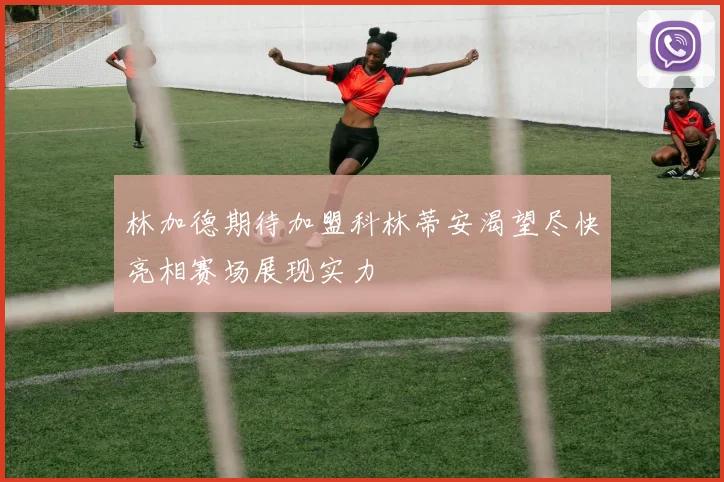 林加德期待加盟科林蒂安渴望尽快亮相赛场展现实力