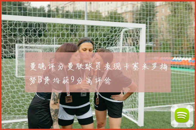 曼晚评分曼联球员表现卡塞米罗梅努B费均获9分高评价