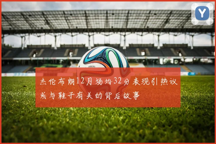 杰伦布朗12月场均32分表现引热议或与鞋子有关的背后故事