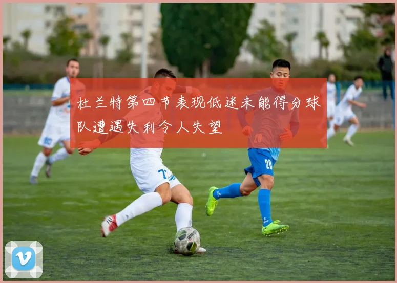 杜兰特第四节表现低迷未能得分球队遭遇失利令人失望