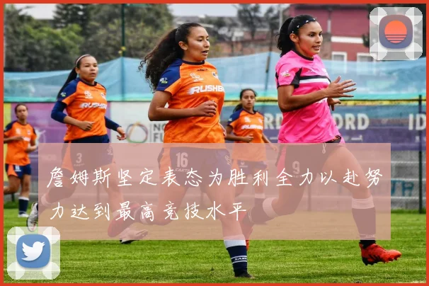 詹姆斯坚定表态为胜利全力以赴努力达到最高竞技水平