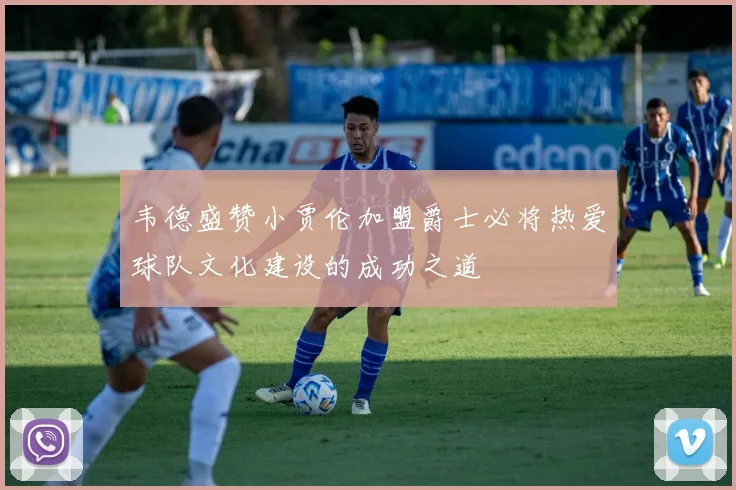 韦德盛赞小贾伦加盟爵士必将热爱球队文化建设的成功之道