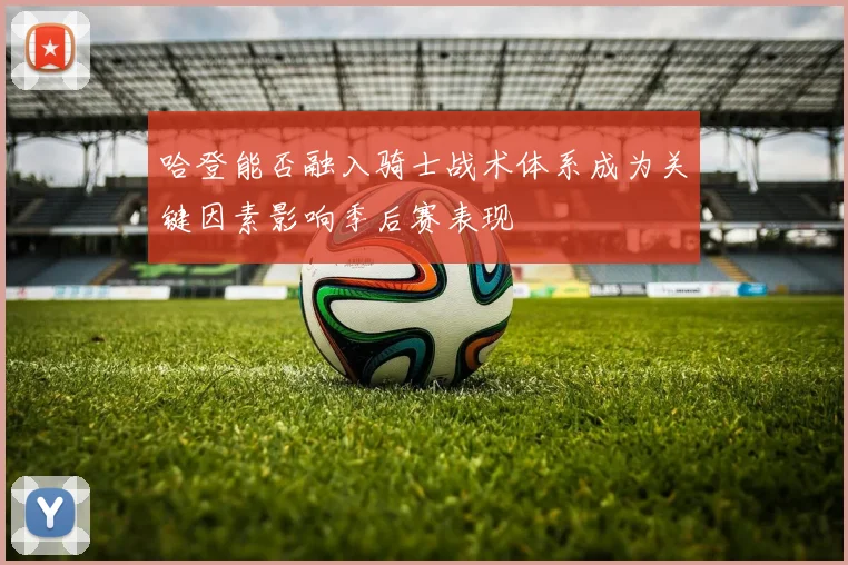 哈登能否融入骑士战术体系成为关键因素影响季后赛表现