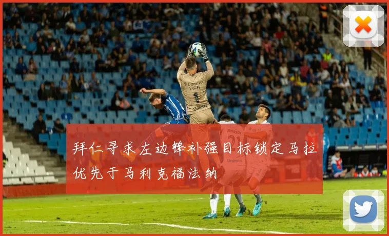 拜仁寻求左边锋补强目标锁定马拉优先于马利克福法纳